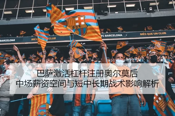 巴萨激活杠杆注册奥尔莫后 中场薪资空间与短中长期战术影响解析