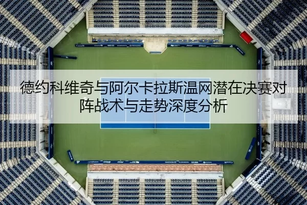 德约科维奇与阿尔卡拉斯温网潜在决赛对阵战术与走势深度分析