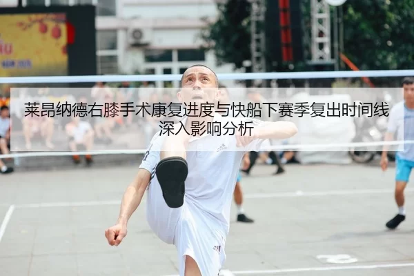莱昂纳德右膝手术康复进度与快船下赛季复出时间线深入影响分析
