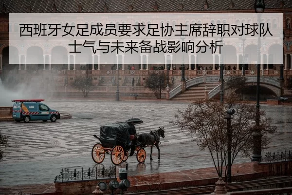 西班牙女足成员要求足协主席辞职对球队士气与未来备战影响分析