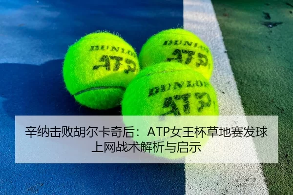 辛纳击败胡尔卡奇后：ATP女王杯草地赛发球上网战术解析与启示