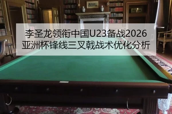 李圣龙领衔中国U23备战2026亚洲杯锋线三叉戟战术优化分析